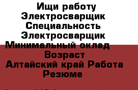 Ищи работу Электросварщик › Специальность ­ Электросварщик › Минимальный оклад ­ 20 000 › Возраст ­ 37 - Алтайский край Работа » Резюме   